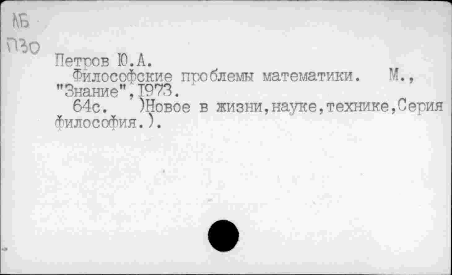 ﻿Петров Ю.А.
Философские проблемы математики. М., "Знание”,1973.
64с. )Новое в жизни,науке,технике,Серия Философия.).